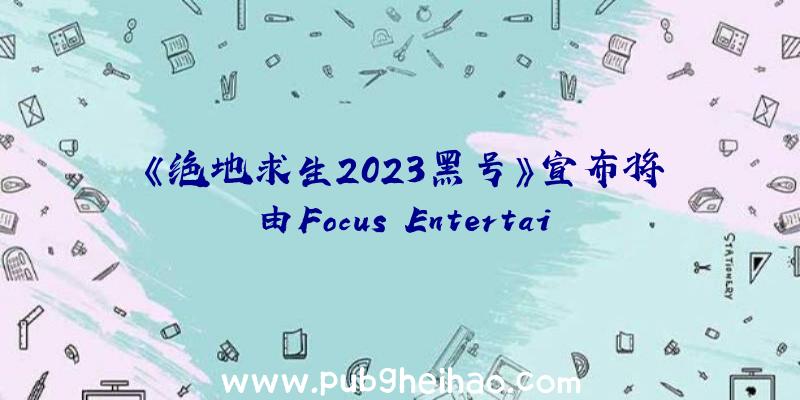 《绝地求生2023黑号》宣布将由Focus